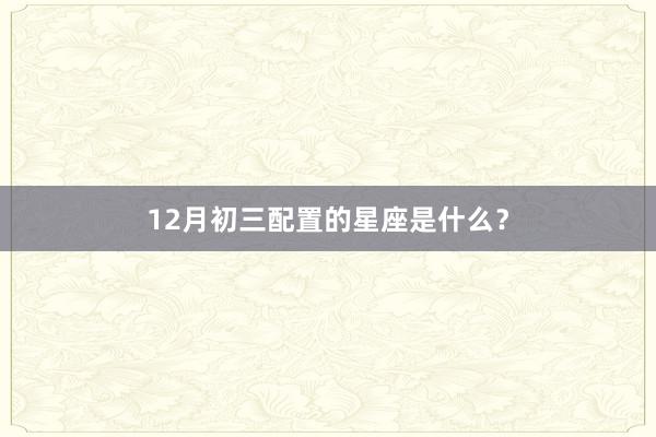 12月初三配置的星座是什么？